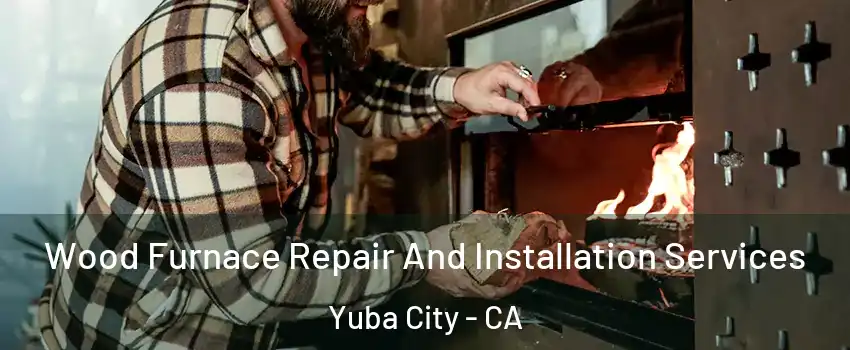  Wood Furnace Repair And Installation Services Yuba City - CA